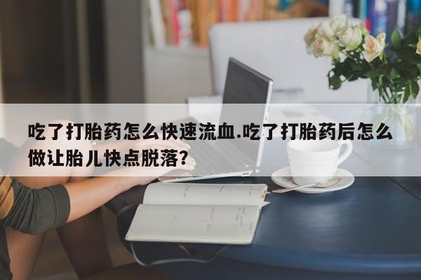 米非米索购买吃了打胎药怎么快速流血.吃了打胎药后怎么做让胎儿快点脱落？