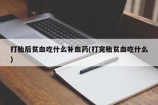 米非米索购买打胎后贫血吃什么补血药(打完胎贫血吃什么)