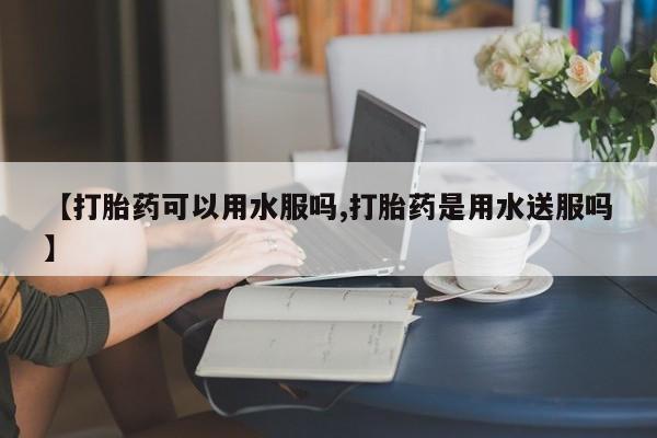 米非米索购买【打胎药可以用水服吗,打胎药是用水送服吗】