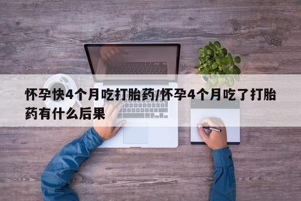 米非米索购买怀孕快4个月吃打胎药/怀孕4个月吃了打胎药有什么后果