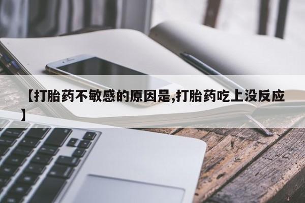 米非米索购买【打胎药不敏感的原因是,打胎药吃上没反应】