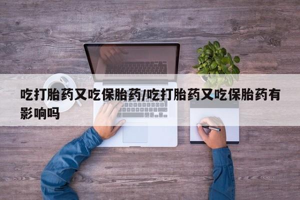 米非米索购买吃打胎药又吃保胎药/吃打胎药又吃保胎药有影响吗