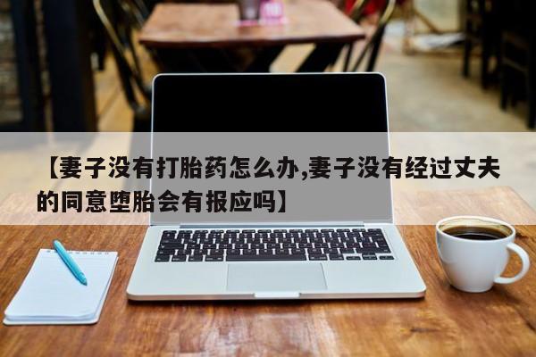 米非米索购买【妻子没有打胎药怎么办,妻子没有经过丈夫的同意堕胎会有报应吗】