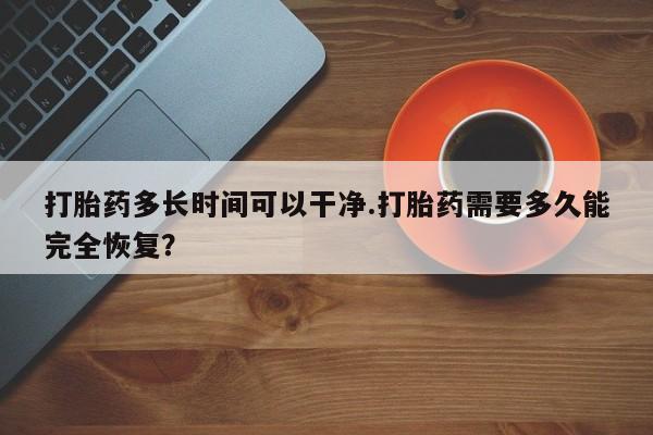 米非米索购买打胎药多长时间可以干净.打胎药需要多久能完全恢复？