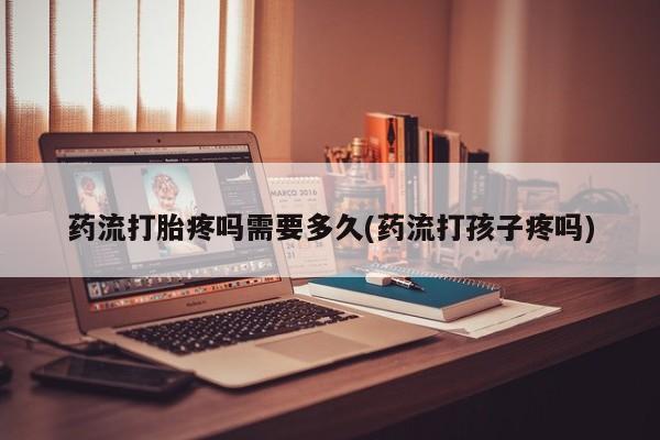 米非米索购买药流打胎疼吗需要多久(药流打孩子疼吗)