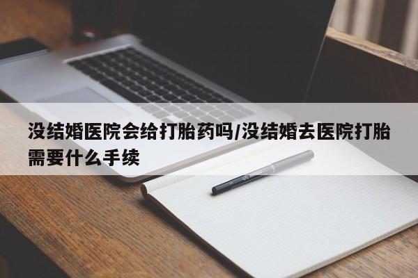 米非米索购买没结婚医院会给打胎药吗/没结婚去医院打胎需要什么手续