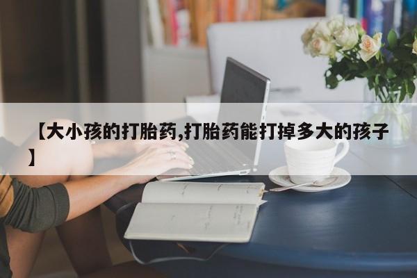 米非米索购买【大小孩的打胎药,打胎药能打掉多大的孩子】