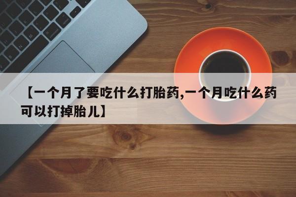 米非米索购买【一个月了要吃什么打胎药,一个月吃什么药可以打掉胎儿】