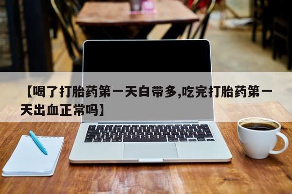米非米索购买【喝了打胎药第一天白带多,吃完打胎药第一天出血正常吗】