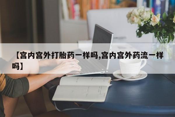 米非米索购买【宫内宫外打胎药一样吗,宫内宫外药流一样吗】