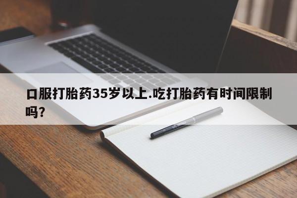 米非米索购买口服打胎药35岁以上.吃打胎药有时间限制吗？