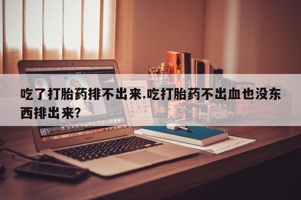 米非米索购买吃了打胎药排不出来.吃打胎药不出血也没东西排出来？