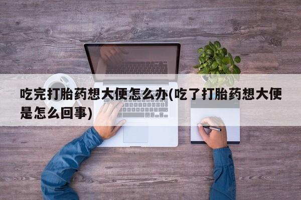 米非米索购买吃完打胎药想大便怎么办(吃了打胎药想大便是怎么回事)