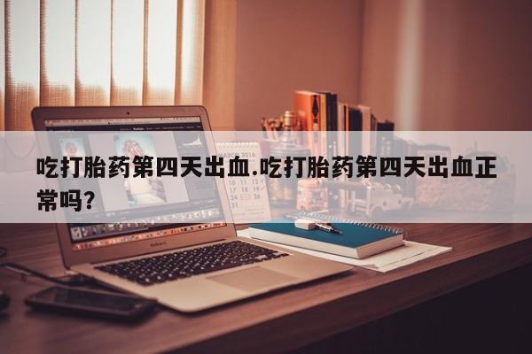 米非米索购买吃打胎药第四天出血.吃打胎药第四天出血正常吗？