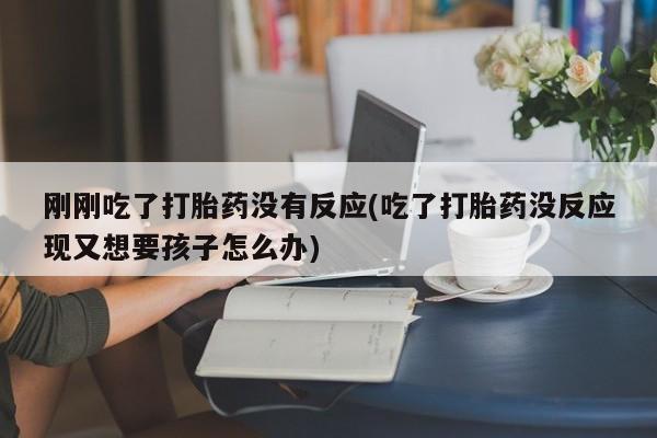 米非米索购买刚刚吃了打胎药没有反应(吃了打胎药没反应现又想要孩子怎么办)