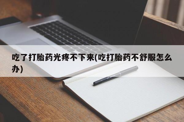 米非米索购买吃了打胎药光疼不下来(吃打胎药不舒服怎么办)