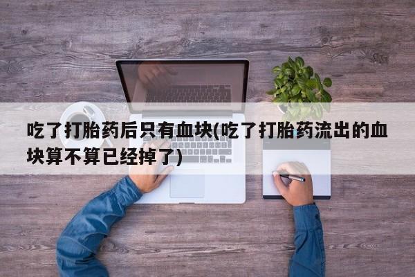 米非米索购买吃了打胎药后只有血块(吃了打胎药流出的血块算不算已经掉了)