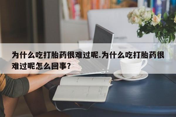 米非米索购买为什么吃打胎药很难过呢.为什么吃打胎药很难过呢怎么回事？