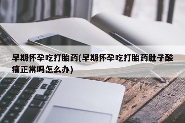 米非米索购买早期怀孕吃打胎药(早期怀孕吃打胎药肚子酸痛正常吗怎么办)