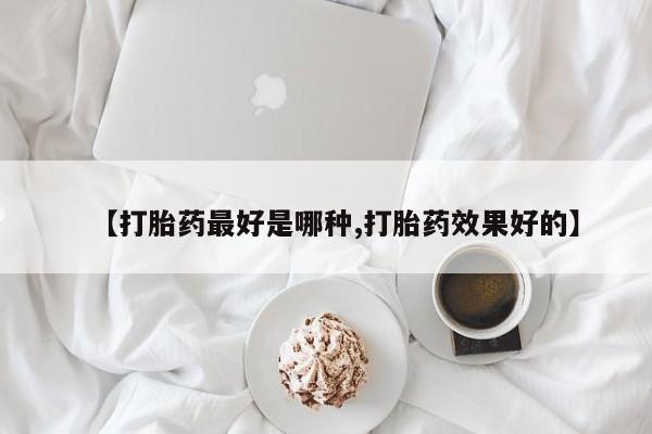 米非米索购买【打胎药最好是哪种,打胎药效果好的】