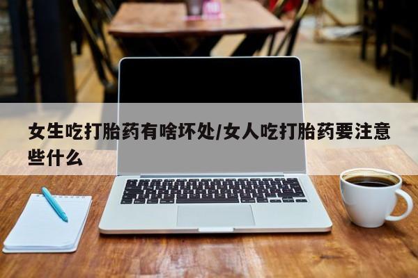 米非米索购买女生吃打胎药有啥坏处/女人吃打胎药要注意些什么