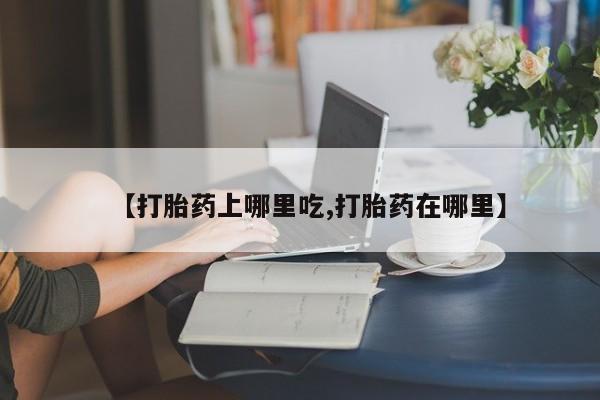 米非米索购买【打胎药上哪里吃,打胎药在哪里】