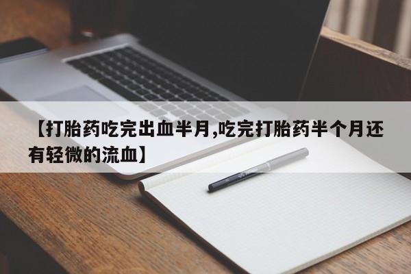 米非米索购买【打胎药吃完出血半月,吃完打胎药半个月还有轻微的流血】