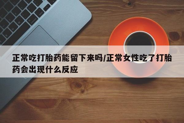 米非米索购买正常吃打胎药能留下来吗/正常女性吃了打胎药会出现什么反应