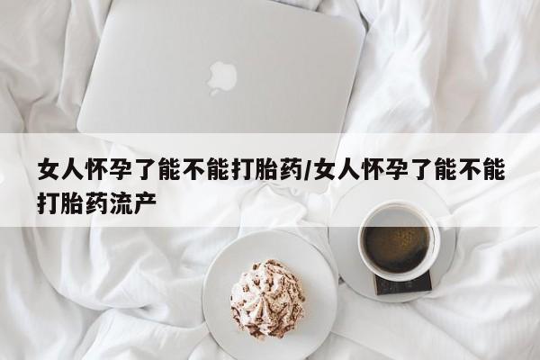 米非米索购买女人怀孕了能不能打胎药/女人怀孕了能不能打胎药流产