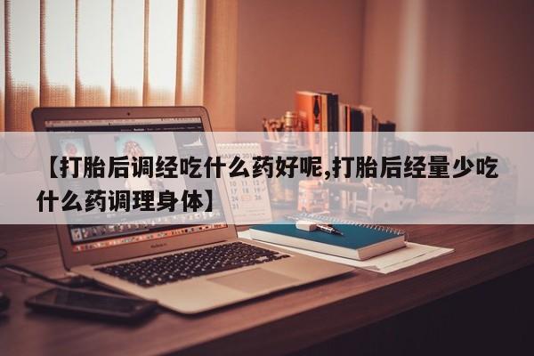 米非米索购买【打胎后调经吃什么药好呢,打胎后经量少吃什么药调理身体】