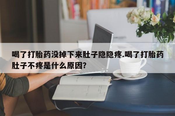 米非米索购买喝了打胎药没掉下来肚子隐隐疼.喝了打胎药肚子不疼是什么原因？