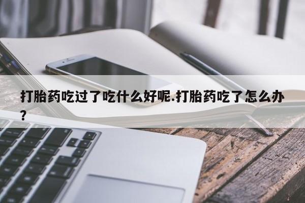 米非米索购买打胎药吃过了吃什么好呢.打胎药吃了怎么办？