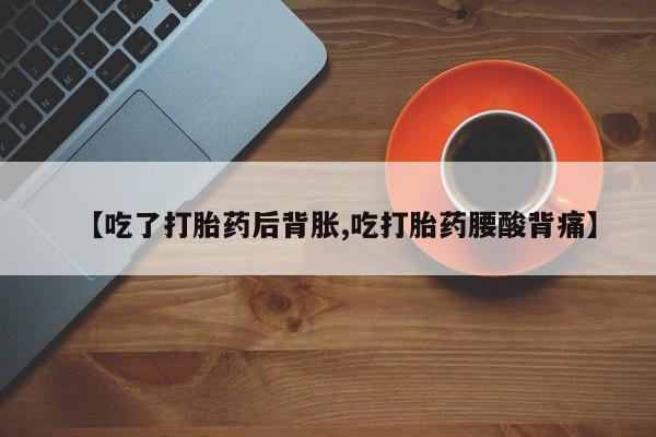 米非米索购买【吃了打胎药后背胀,吃打胎药腰酸背痛】