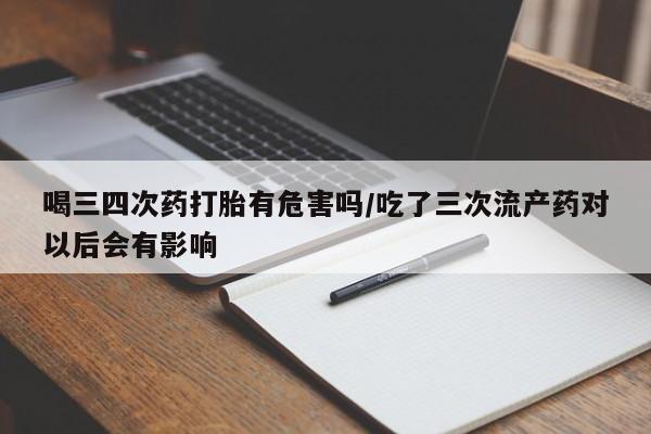 米非米索购买喝三四次药打胎有危害吗/吃了三次流产药对以后会有影响