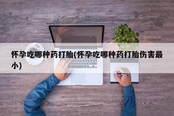 米非米索购买怀孕吃哪种药打胎(怀孕吃哪种药打胎伤害最小)
