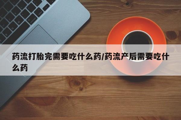 米非米索购买药流打胎完需要吃什么药/药流产后需要吃什么药
