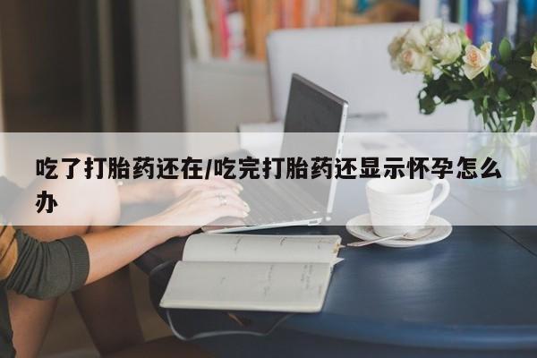 米非米索购买吃了打胎药还在/吃完打胎药还显示怀孕怎么办