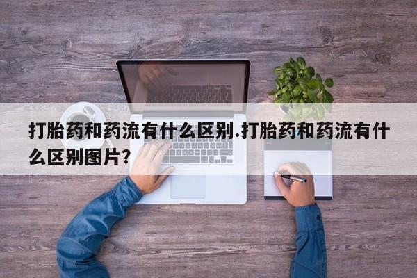 米非米索购买打胎药和药流有什么区别.打胎药和药流有什么区别图片？