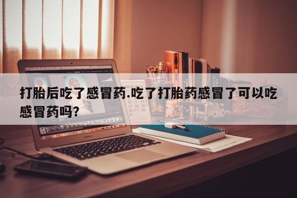 米非米索购买打胎后吃了感冒药.吃了打胎药感冒了可以吃感冒药吗？