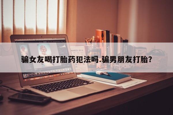 米非米索购买骗女友喝打胎药犯法吗.骗男朋友打胎？