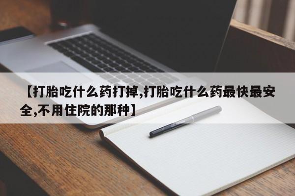 米非米索购买【打胎吃什么药打掉,打胎吃什么药最快最安全,不用住院的那种】