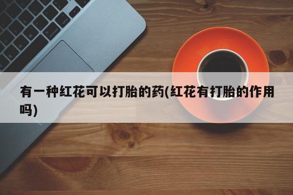 米非米索购买有一种红花可以打胎的药(红花有打胎的作用吗)