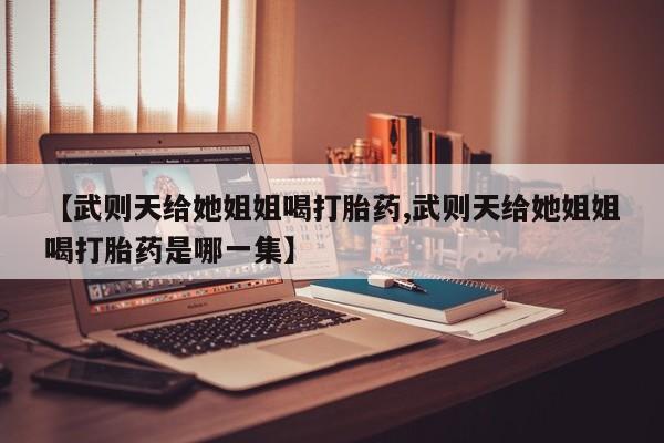 米非米索购买【武则天给她姐姐喝打胎药,武则天给她姐姐喝打胎药是哪一集】