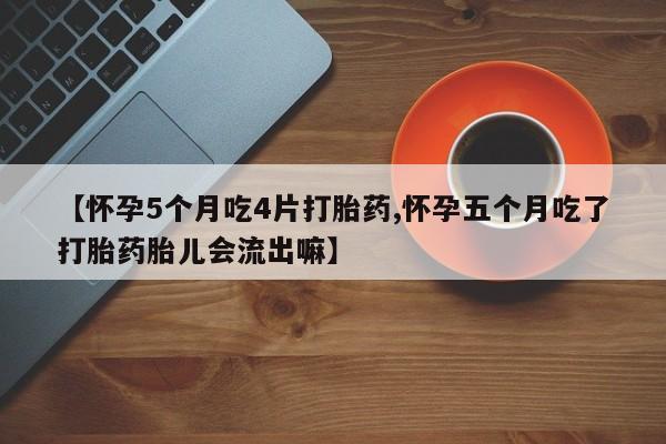 米非米索购买【怀孕5个月吃4片打胎药,怀孕五个月吃了打胎药胎儿会流出嘛】