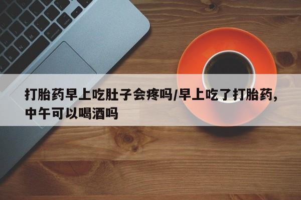 米非米索购买打胎药早上吃肚子会疼吗/早上吃了打胎药,中午可以喝酒吗