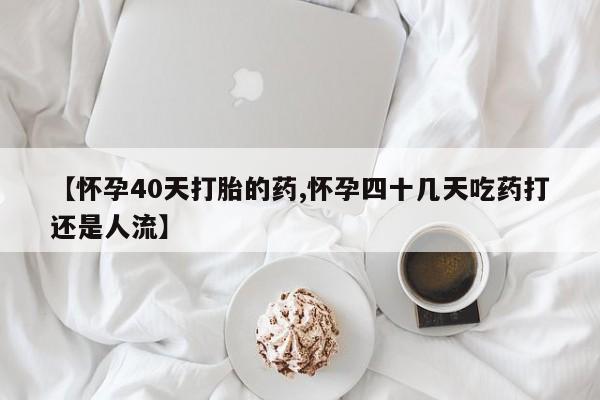 米非米索购买【怀孕40天打胎的药,怀孕四十几天吃药打还是人流】