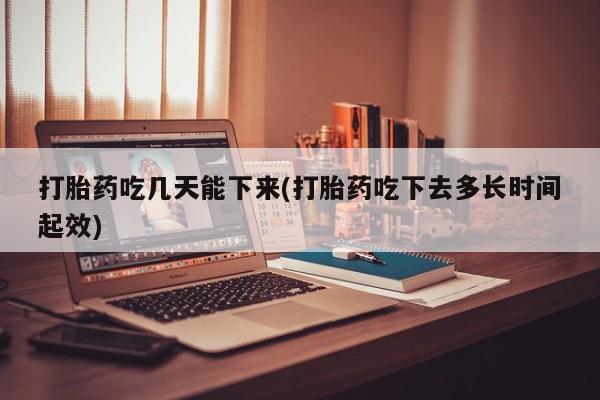米非米索购买打胎药吃几天能下来(打胎药吃下去多长时间起效)