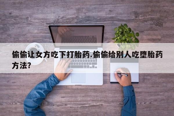 米非米索购买偷偷让女方吃下打胎药.偷偷给别人吃堕胎药方法？