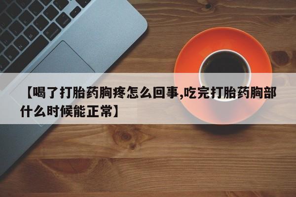 米非米索购买【喝了打胎药胸疼怎么回事,吃完打胎药胸部什么时候能正常】