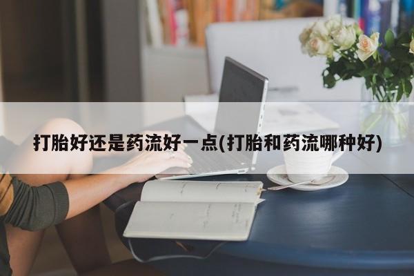 米非米索购买打胎好还是药流好一点(打胎和药流哪种好)